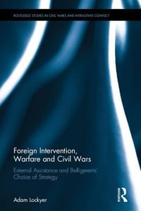 Foreign Intervention, Warfare and Civil Wars : External Assistance and Belligerents' Choice of Strategy - Adam Lockyer