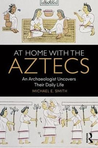 At Home with the Aztecs : An Archaeologist Uncovers Their Daily Life - Michael Smith