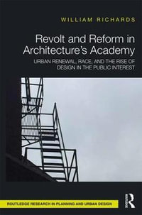 Revolt and Reform in Architecture's Academy : Urban Renewal, Race, and the Rise of Design in the Public Interest - William Richards