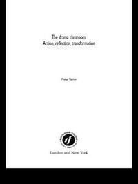 The Drama Classroom : Action, Reflection, Transformation - Philip Taylor