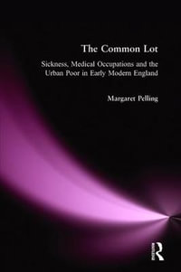 The Common Lot : Sickness, Medical Occupations and the Urban Poor in Early Modern England - Margaret Pelling