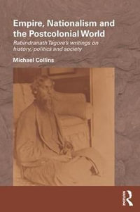 Empire, Nationalism and the Postcolonial World : Rabindranath Tagore's Writings on History, Politics and Society - Michael Collins