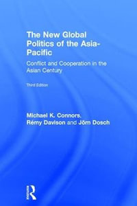 The New Global Politics of the Asia-Pacific : Conflict and Cooperation in the Asian Century - Michael K. Connors