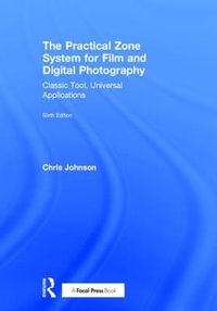 The Practical Zone System for Film and Digital Photography : Classic Tool, Universal Applications - Chris Johnson