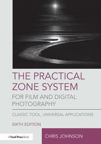 The Practical Zone System for Film and Digital Photography : Classic Tool, Universal Applications 6th Edition - Chris Johnson