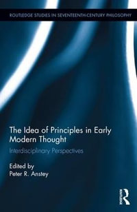 The Idea of Principles in Early Modern Thought : Interdisciplinary Perspectives - Peter R. Anstey