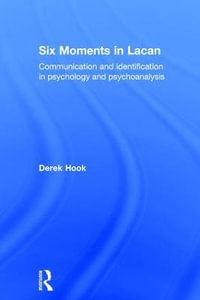 Six Moments in Lacan : Communication and identification in psychology and psychoanalysis - Derek Hook