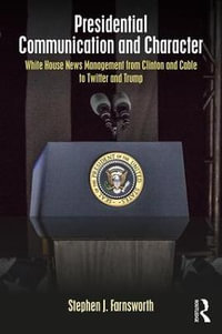 Presidential Communication and Character : White House News Management from Clinton and Cable to Twitter and Trump - Stephen J. Farnsworth