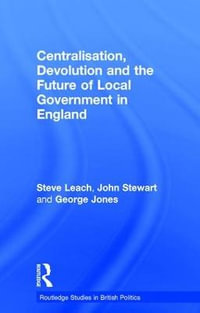 Centralisation, Devolution and the Future of Local Government in England : Routledge Studies in British Politics - Steve Leach