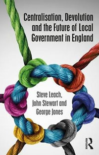 Centralisation, Devolution and the Future of Local Government in England : Routledge Studies in British Politics - Steve Leach