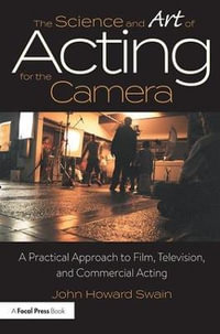 The Science and Art of Acting for the Camera : A Practical Approach to Film, Television, and Commercial Acting - John Howard Swain