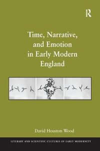 Time, Narrative, and Emotion in Early Modern England : Literary and Scientific Cultures of Early Modernity - David Houston Wood