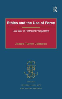 Ethics and the Use of Force : Just War in Historical Perspective - James Turner Johnson