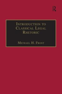 Introduction to Classical Legal Rhetoric : A Lost Heritage - Michael H. Frost