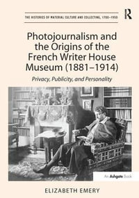 Photojournalism and the Origins of the French Writer House Museum (1881-1914) : Privacy, Publicity, and Personality - Elizabeth Emery