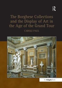 The Borghese Collections and the Display of Art in the Age of the Grand Tour - Carole Paul