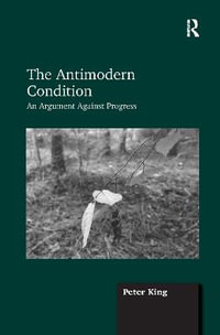 The Antimodern Condition : An Argument Against Progress - Peter King