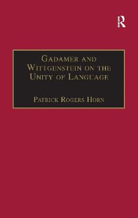 Gadamer and Wittgenstein on the Unity of Language : Reality and Discourse without Metaphysics - Patrick Rogers Horn