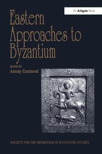 Eastern Approaches to Byzantium : Papers from the Thirty-Third Spring Symposium of Byzantine Studies, University of Warwick, Coventry, March 1999 - Antony Eastmond