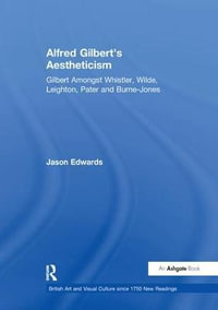 Alfred Gilbert's Aestheticism : Gilbert Amongst Whistler, Wilde, Leighton, Pater and Burne-Jones - Jason Edwards