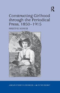 Constructing Girlhood through the Periodical Press, 1850-1915 : Studies in Childhood, 1700 to the Present - Kristine Moruzi