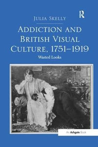 Addiction and British Visual Culture, 1751-1919 : Wasted Looks - Julia Skelly