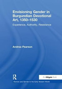 Envisioning Gender in Burgundian Devotional Art, 1350-1530 : Experience, Authority, Resistance - Andrea Pearson