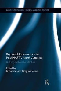 Regional Governance in Post-NAFTA North America : Building without Architecture - Brian Bow