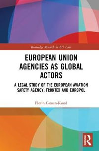 European Union Agencies as Global Actors : A Legal Study of the European Aviation Safety Agency, Frontex and Europol - Florin Coman-Kund