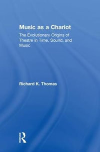 Music as a Chariot : The Evolutionary Origins of Theatre in Time, Sound, and Music - Richard K. Thomas