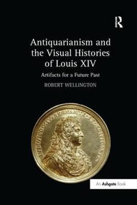 Antiquarianism and the Visual Histories of Louis XIV : Artifacts for a Future Past - Robert Wellington