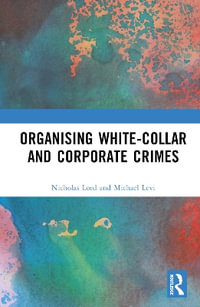 Organising White-Collar and Corporate Crimes : Understanding the Organization of White-Collar Crime - Nicholas Lord