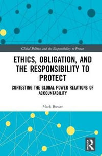 Ethics, Obligation, and the Responsibility to Protect : Contesting the Global Power Relations of Accountability - Mark Busser