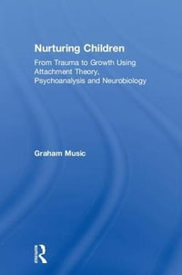 Nurturing Children : From Trauma to Growth Using Attachment Theory, Psychoanalysis and Neurobiology - Graham Music