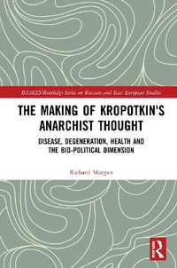 The Making of Kropotkin's Anarchist Thought : Disease, Degeneration, Health and the Bio-political Dimension - Richard Morgan