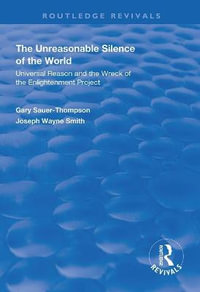 The Unreasonable Silence of the World : Universal Reason and the Wreck of the Enlightenment Project - Gary Sauer-Thompson