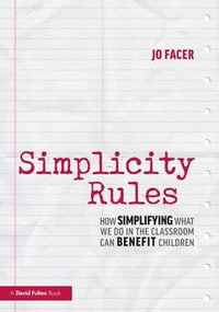 Simplicity Rules : How Simplifying What We Do in the Classroom Can Benefit Children - Jo Facer