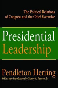 Presidential Leadership : The Political Relations of Congress and the Chief Executive - Pendleton Herring