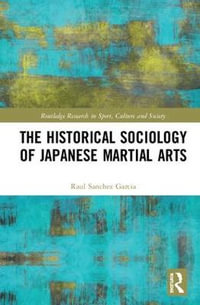 The Historical Sociology of Japanese Martial Arts : Routledge Research in Sport, Culture and Society - Raul Sanchez Garcia