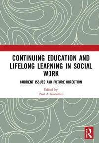 Continuing Education and Lifelong Learning in Social Work : Current Issues and Future Direction - Paul A.  Kurzman