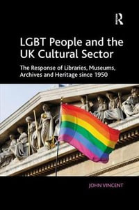 LGBT People and the UK Cultural Sector : The Response of Libraries, Museums, Archives and Heritage since 1950 - John Vincent