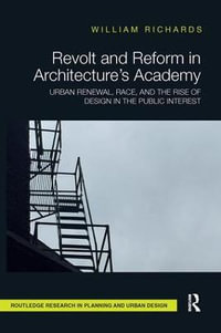 Revolt and Reform in Architecture's Academy : Urban Renewal, Race, and the Rise of Design in the Public Interest - William Richards