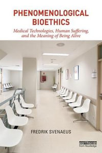 Phenomenological Bioethics : Medical Technologies, Human Suffering, and the Meaning of Being Alive - Fredrik Svenaeus