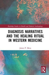 Diagnosis Narratives and the Healing Ritual in Western Medicine : Routledge Studies in Health and Medical Anthropology - James Peter Meza