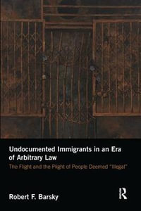 Undocumented Immigrants in an Era of Arbitrary Law : The Flight and the Plight of People Deemed 'Illegal' - Robert F. Barsky