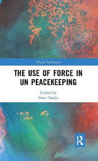 The Use of Force in UN Peacekeeping : Global Institutions - Peter Nadin