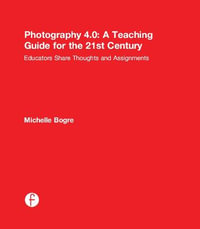 Photography 4.0: A Teaching Guide for the 21st Century : Educators Share Thoughts and Assignments - Michelle Bogre