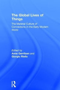 The Global Lives of Things : The Material Culture of Connections in the Early Modern World - Anne Gerritsen