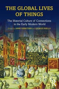 The Global Lives of Things : The Material Culture of Connections in the Early Modern World - Anne Gerritsen