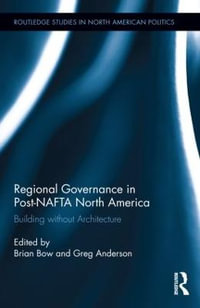 Regional Governance in Post-NAFTA North America : Building without Architecture - Brian Bow